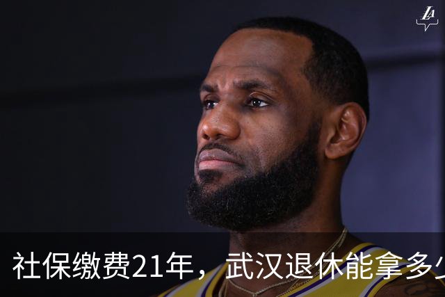 社保缴费21年，武汉退休能拿多少钱？一起搞清楚！