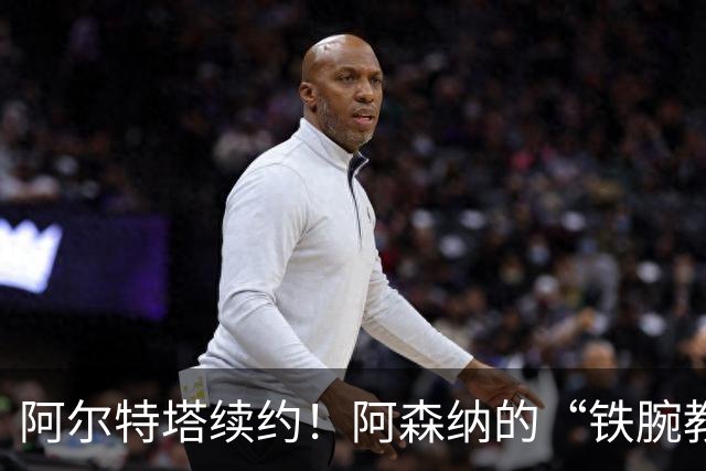 阿尔特塔续约！阿森纳的“铁腕教练”让钱包也感到丰盈